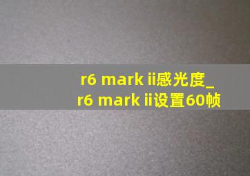 r6 mark ii感光度_r6 mark ii设置60帧